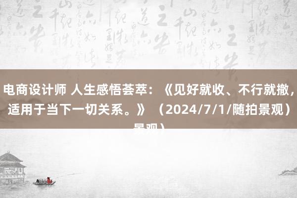 电商设计师 人生感悟荟萃：《见好就收、不行就撤，适用于当下一切关系。》 （2024/7/1/随拍景观）