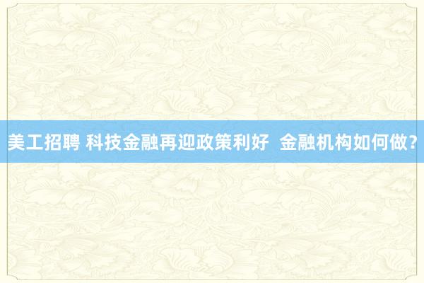 美工招聘 科技金融再迎政策利好  金融机构如何做？