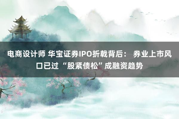 电商设计师 华宝证券IPO折戟背后： 券业上市风口已过 “股紧债松”成融资趋势