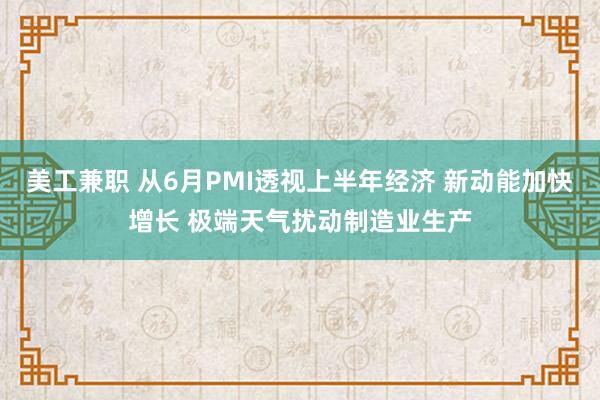 美工兼职 从6月PMI透视上半年经济 新动能加快增长 极端天气扰动制造业生产