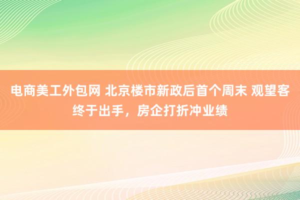 电商美工外包网 北京楼市新政后首个周末 观望客终于出手，房企打折冲业绩