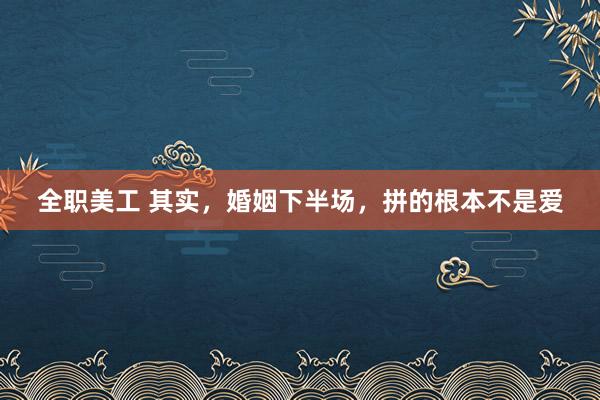 全职美工 其实，婚姻下半场，拼的根本不是爱