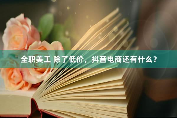 全职美工 除了低价，抖音电商还有什么？