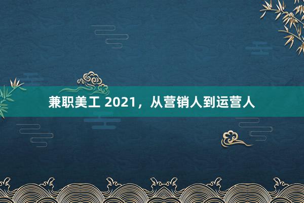 兼职美工 2021，从营销人到运营人