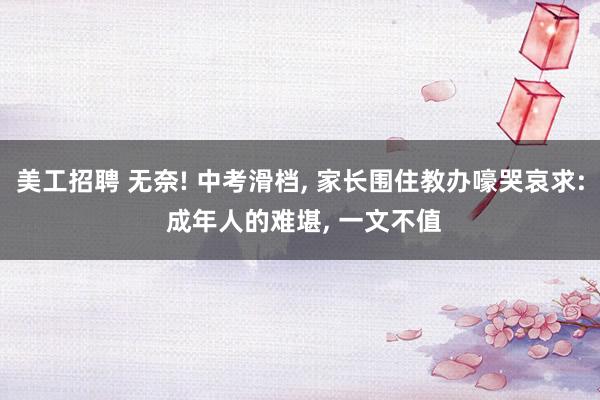 美工招聘 无奈! 中考滑档, 家长围住教办嚎哭哀求: 成年人的难堪, 一文不值