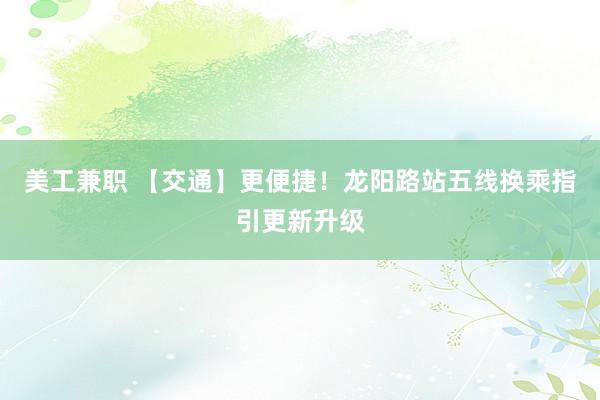 美工兼职 【交通】更便捷！龙阳路站五线换乘指引更新升级