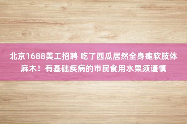 北京1688美工招聘 吃了西瓜居然全身瘫软肢体麻木！有基础疾病的市民食用水果须谨慎