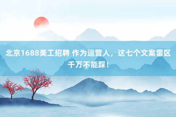 北京1688美工招聘 作为运营人，这七个文案雷区千万不能踩！