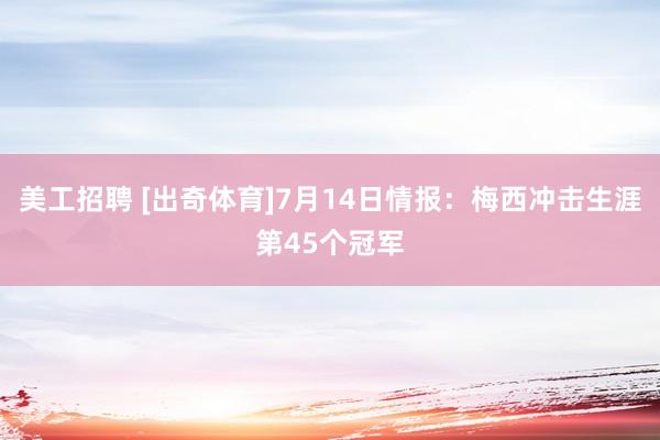 美工招聘 [出奇体育]7月14日情报：梅西冲击生涯第45个冠军