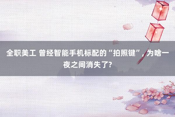 全职美工 曾经智能手机标配的“拍照键”, 为啥一夜之间消失了?