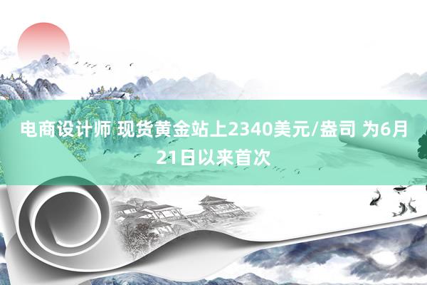 电商设计师 现货黄金站上2340美元/盎司 为6月21日以来首次