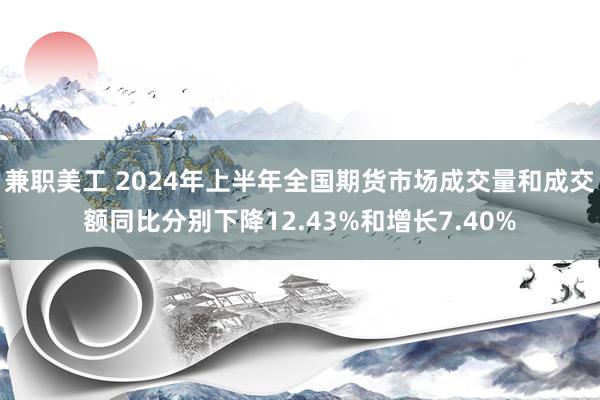 兼职美工 2024年上半年全国期货市场成交量和成交额同比分别下降12.43%和增长7.40%