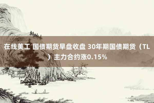 在线美工 国债期货早盘收盘 30年期国债期货（TL）主力合约涨0.15%