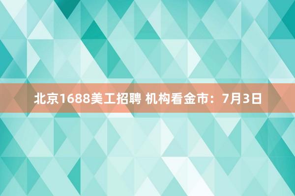 北京1688美工招聘 机构看金市：7月3日