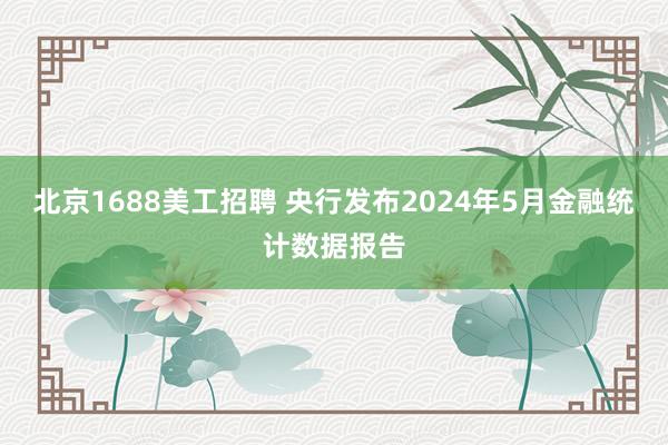 北京1688美工招聘 央行发布2024年5月金融统计数据报告