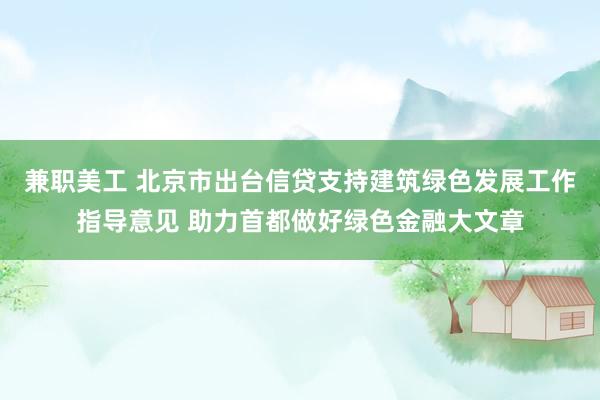 兼职美工 北京市出台信贷支持建筑绿色发展工作指导意见 助力首都做好绿色金融大文章