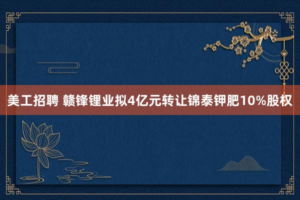 美工招聘 赣锋锂业拟4亿元转让锦泰钾肥10%股权