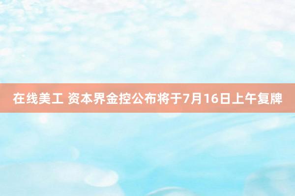 在线美工 资本界金控公布将于7月16日上午复牌