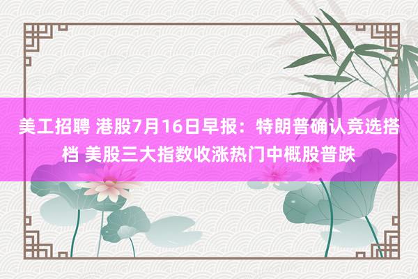 美工招聘 港股7月16日早报：特朗普确认竞选搭档 美股三大指数收涨热门中概股普跌