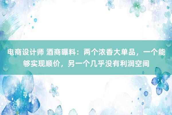 电商设计师 酒商曝料：两个浓香大单品，一个能够实现顺价，另一个几乎没有利润空间