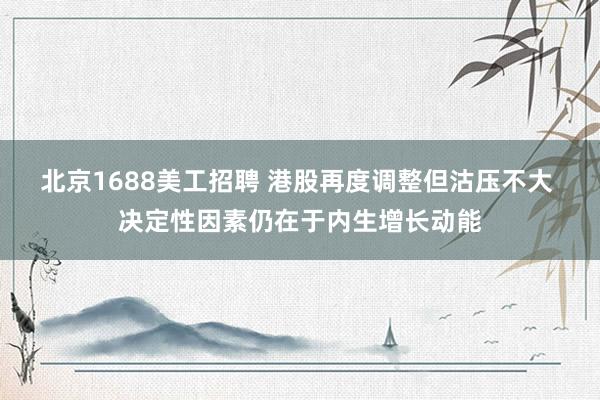 北京1688美工招聘 港股再度调整但沽压不大 决定性因素仍在于内生增长动能