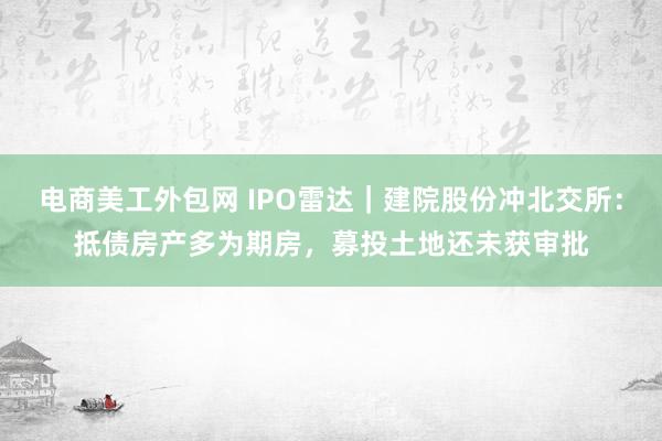 电商美工外包网 IPO雷达｜建院股份冲北交所：抵债房产多为期房，募投土地还未获审批