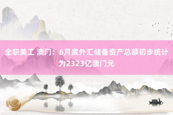 全职美工 澳门：6月底外汇储备资产总额初步统计为2323亿澳门元