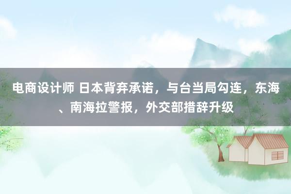 电商设计师 日本背弃承诺，与台当局勾连，东海、南海拉警报，外交部措辞升级