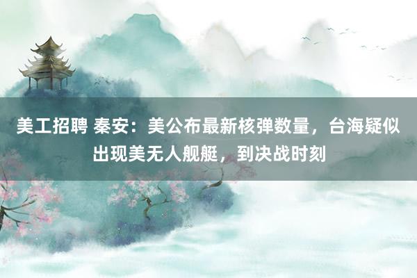 美工招聘 秦安：美公布最新核弹数量，台海疑似出现美无人舰艇，到决战时刻