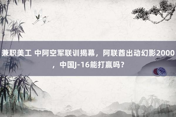 兼职美工 中阿空军联训揭幕，阿联酋出动幻影2000，中国J-16能打赢吗？