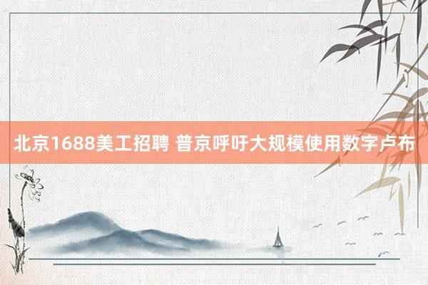 北京1688美工招聘 普京呼吁大规模使用数字卢布