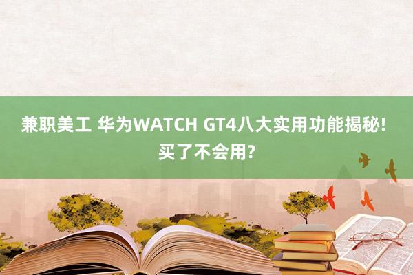 兼职美工 华为WATCH GT4八大实用功能揭秘! 买了不会用?