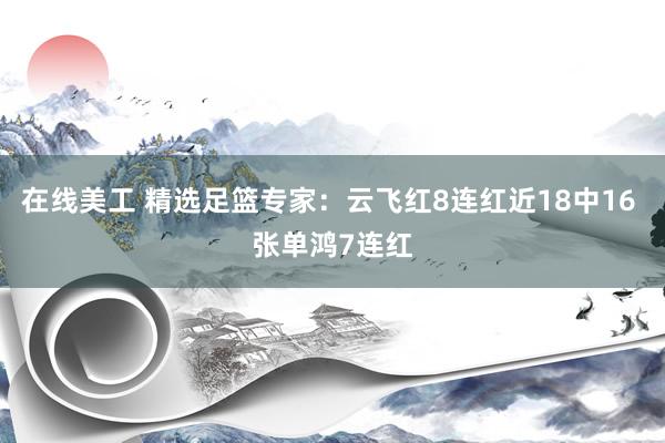 在线美工 精选足篮专家：云飞红8连红近18中16 张单鸿7连红