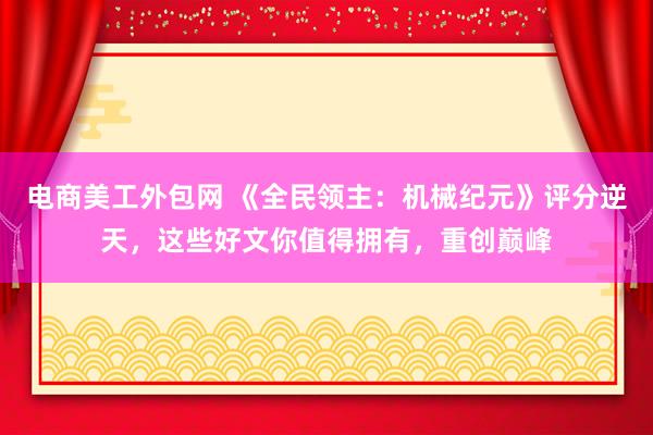 电商美工外包网 《全民领主：机械纪元》评分逆天，这些好文你值得拥有，重创巅峰