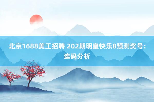 北京1688美工招聘 202期明皇快乐8预测奖号：连码分析