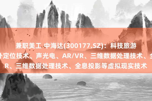 兼职美工 中海达(300177.SZ)：科技旅游业务是基于高精度室内外定位技术、声光电、AR/VR、三维数据处理技术、全息投影等虚拟现实技术