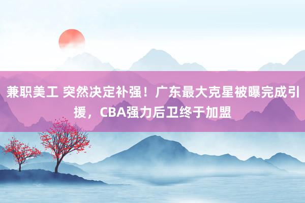 兼职美工 突然决定补强！广东最大克星被曝完成引援，CBA强力后卫终于加盟