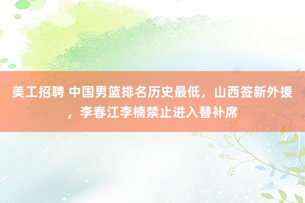 美工招聘 中国男篮排名历史最低，山西签新外援，李春江李楠禁止进入替补席