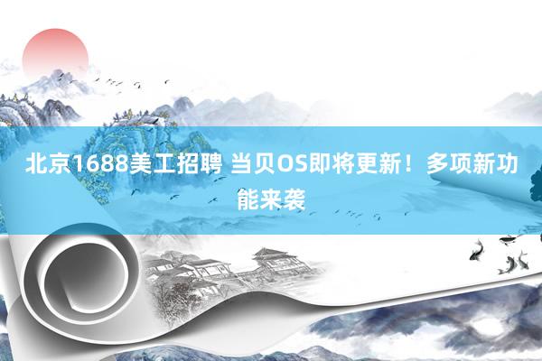 北京1688美工招聘 当贝OS即将更新！多项新功能来袭