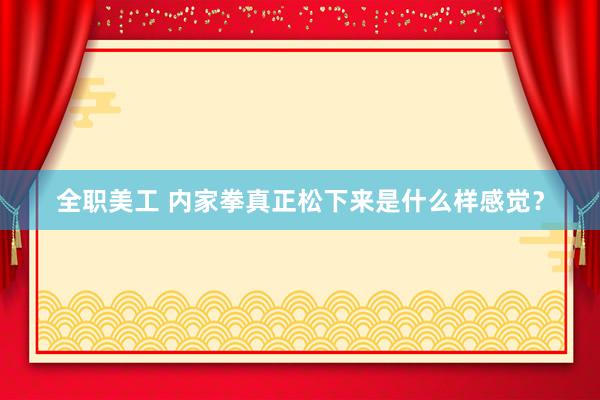 全职美工 内家拳真正松下来是什么样感觉？