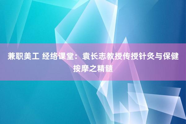 兼职美工 经络课堂：袁长志教授传授针灸与保健按摩之精髓