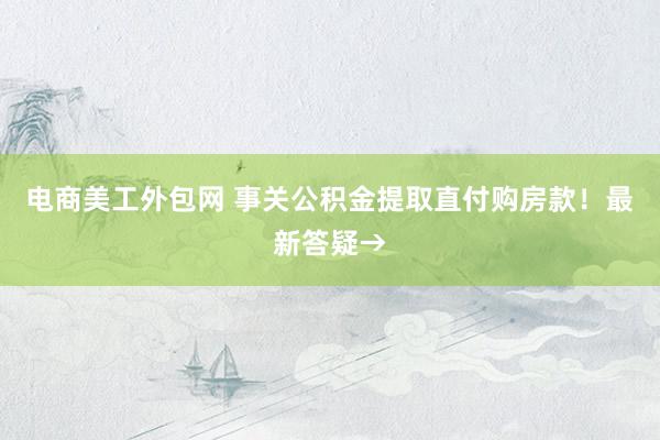 电商美工外包网 事关公积金提取直付购房款！最新答疑→