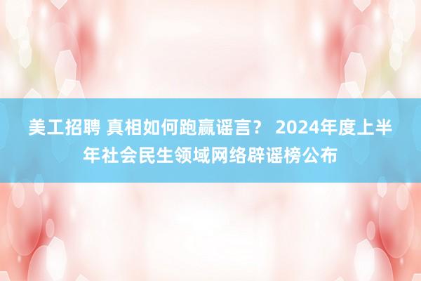 美工招聘 真相如何跑赢谣言？ 2024年度上半年社会民生领域网络辟谣榜公布