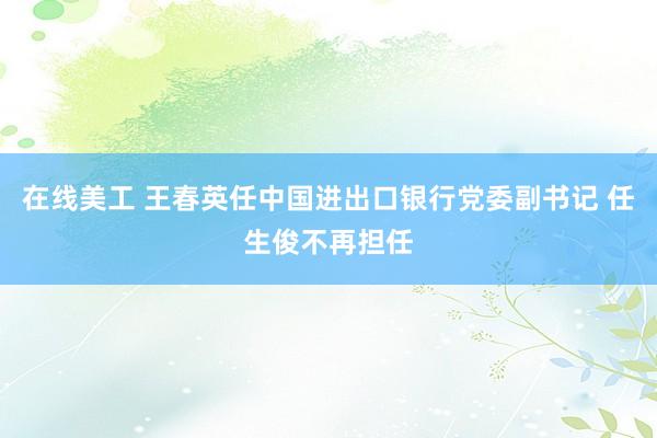 在线美工 王春英任中国进出口银行党委副书记 任生俊不再担任