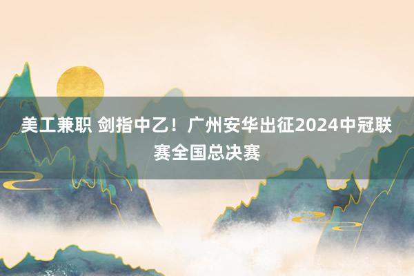 美工兼职 剑指中乙！广州安华出征2024中冠联赛全国总决赛