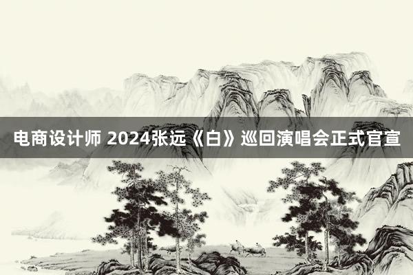 电商设计师 2024张远《白》巡回演唱会正式官宣