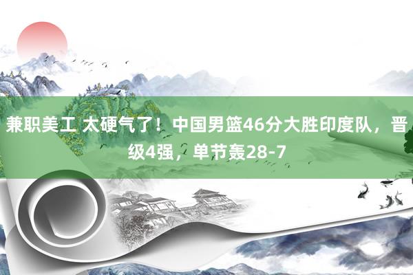 兼职美工 太硬气了！中国男篮46分大胜印度队，晋级4强，单节轰28-7