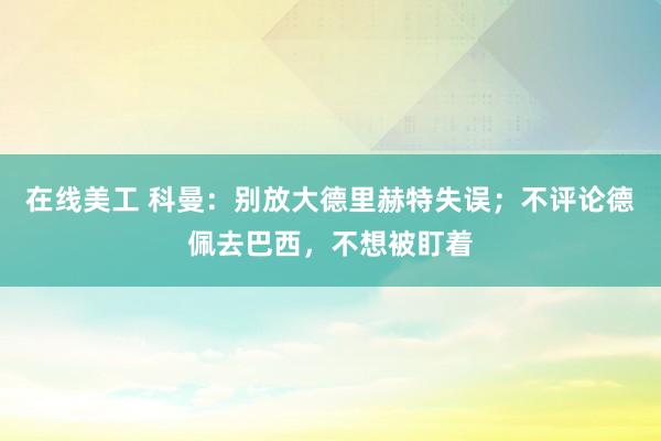 在线美工 科曼：别放大德里赫特失误；不评论德佩去巴西，不想被盯着