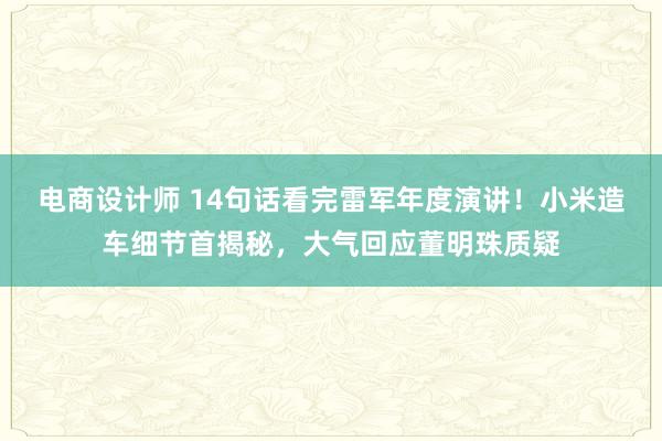 电商设计师 14句话看完雷军年度演讲！小米造车细节首揭秘，大气回应董明珠质疑