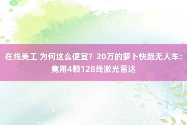 在线美工 为何这么便宜？20万的萝卜快跑无人车：竟用4颗128线激光雷达